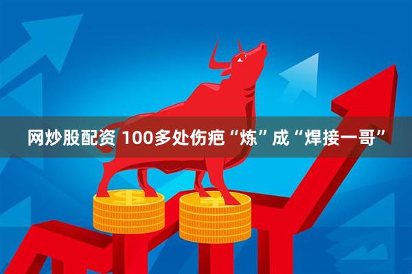 网炒股配资 100多处伤疤“炼”成“焊接一哥”