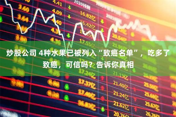 炒股公司 4种水果已被列入“致癌名单”，吃多了致癌，可信吗？告诉你真相