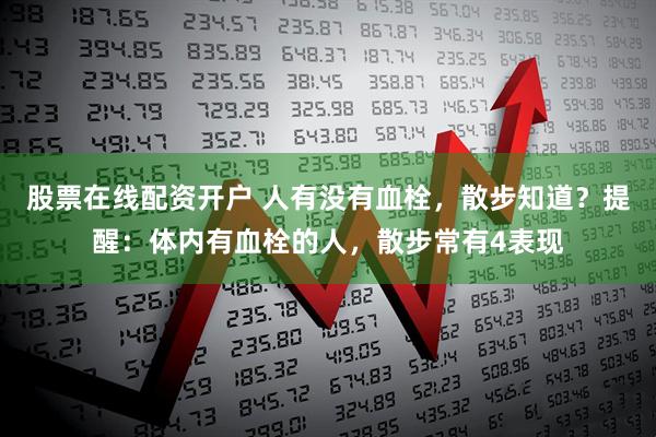 股票在线配资开户 人有没有血栓，散步知道？提醒：体内有血栓的人，散步常有4表现