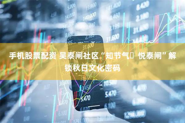 手机股票配资 吴泰闸社区“知节气・悦泰闸”解锁秋日文化密码