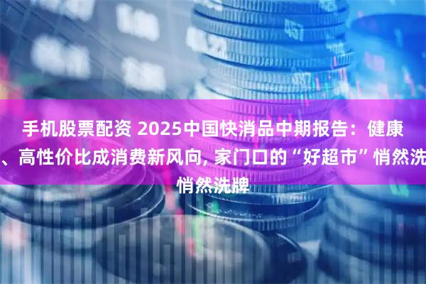 手机股票配资 2025中国快消品中期报告：健康化、高性价比成消费新风向, 家门口的“好超市”悄然洗牌