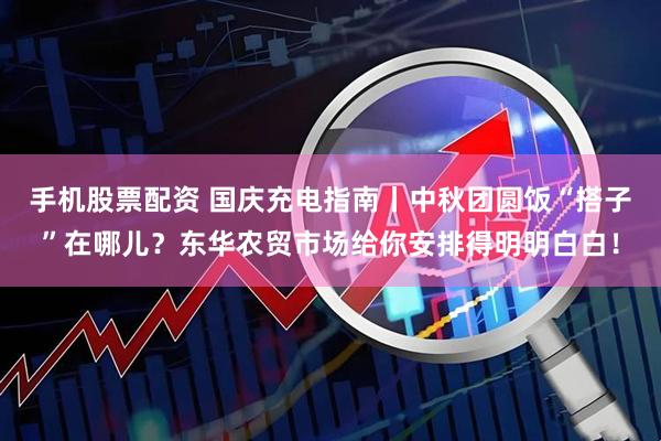 手机股票配资 国庆充电指南丨中秋团圆饭“搭子”在哪儿？东华农贸市场给你安排得明明白白！