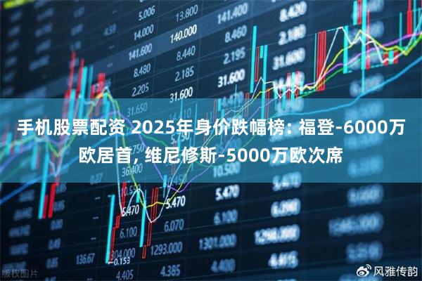 手机股票配资 2025年身价跌幅榜: 福登-6000万欧居首, 维尼修斯-5000万欧次席