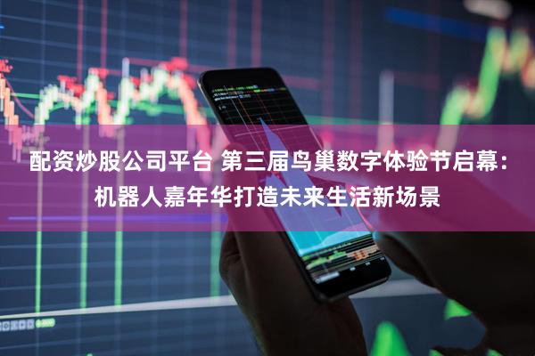 配资炒股公司平台 第三届鸟巢数字体验节启幕：机器人嘉年华打造未来生活新场景