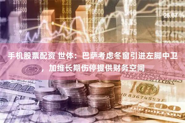 手机股票配资 世体：巴萨考虑冬窗引进左脚中卫，加维长期伤停提供财务空间