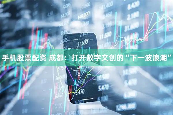 手机股票配资 成都：打开数字文创的“下一波浪潮”