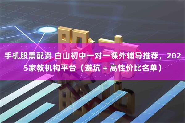 手机股票配资 白山初中一对一课外辅导推荐，2025家教机构平台（避坑 + 高性价比名单）