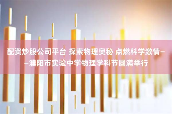 配资炒股公司平台 探索物理奥秘 点燃科学激情——濮阳市实验中学物理学科节圆满举行