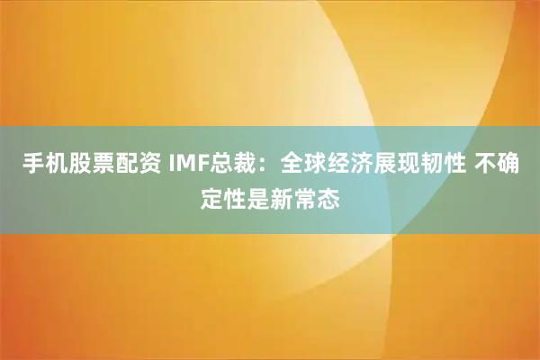 手机股票配资 IMF总裁：全球经济展现韧性 不确定性是新常态