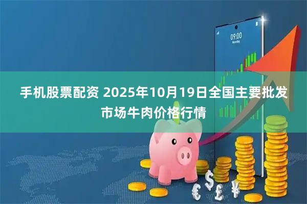 手机股票配资 2025年10月19日全国主要批发市场牛肉价格行情
