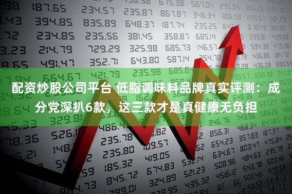 配资炒股公司平台 低脂调味料品牌真实评测：成分党深扒6款，这三款才是真健康无负担