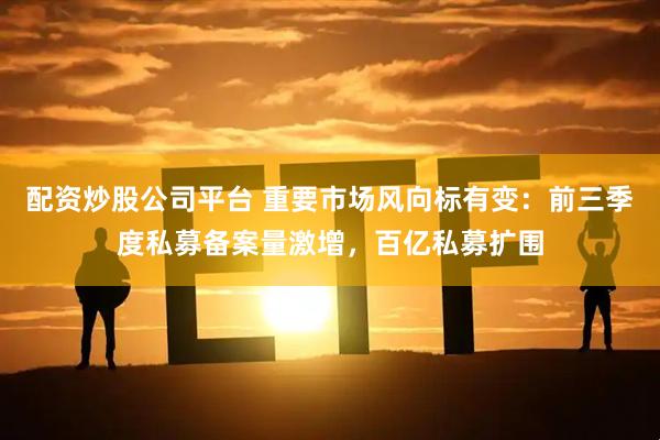 配资炒股公司平台 重要市场风向标有变：前三季度私募备案量激增，百亿私募扩围
