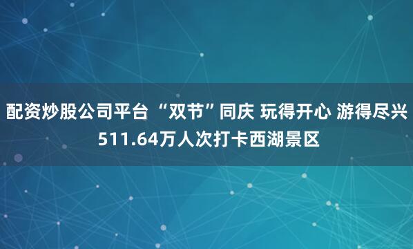 配资炒股公司平台 “双节”同庆 玩得开心 游得尽兴 511.64万人次打卡西湖景区