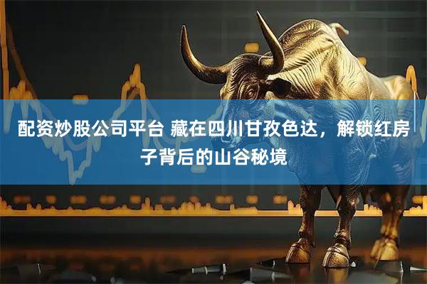 配资炒股公司平台 藏在四川甘孜色达，解锁红房子背后的山谷秘境