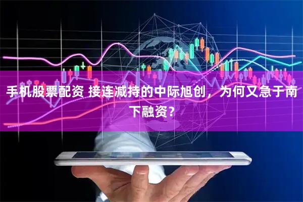 手机股票配资 接连减持的中际旭创，为何又急于南下融资？