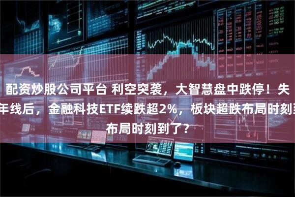 配资炒股公司平台 利空突袭，大智慧盘中跌停！失守半年线后，金融科技ETF续跌超2%，板块超跌布局时刻到了？