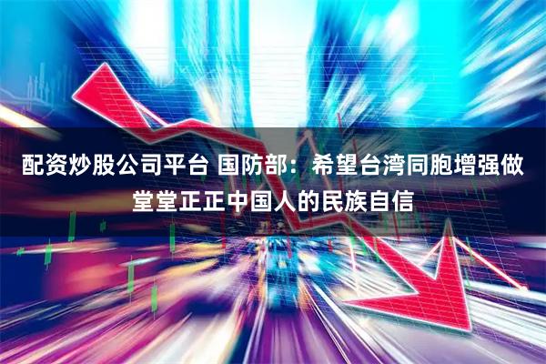 配资炒股公司平台 国防部：希望台湾同胞增强做堂堂正正中国人的民族自信