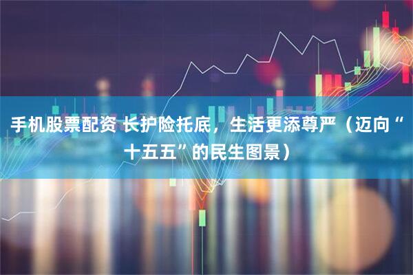 手机股票配资 长护险托底，生活更添尊严（迈向“十五五”的民生图景）