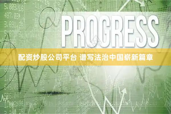配资炒股公司平台 谱写法治中国崭新篇章