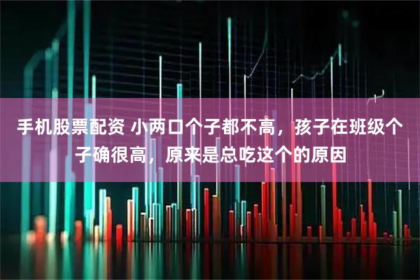 手机股票配资 小两口个子都不高，孩子在班级个子确很高，原来是总吃这个的原因
