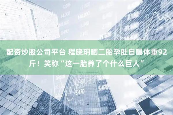 配资炒股公司平台 程晓玥晒二胎孕肚自曝体重92斤！笑称“这一胎养了个什么巨人”