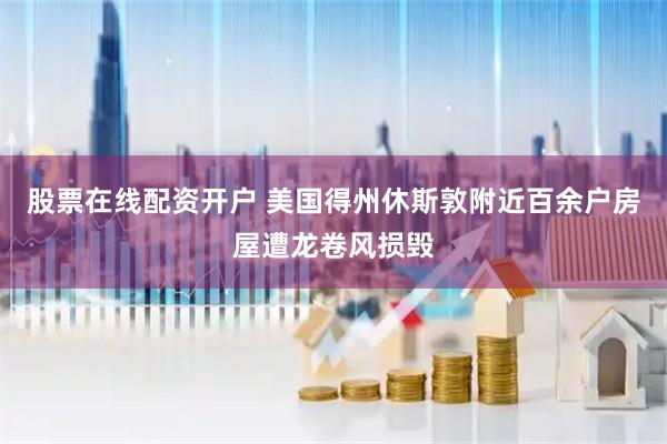 股票在线配资开户 美国得州休斯敦附近百余户房屋遭龙卷风损毁