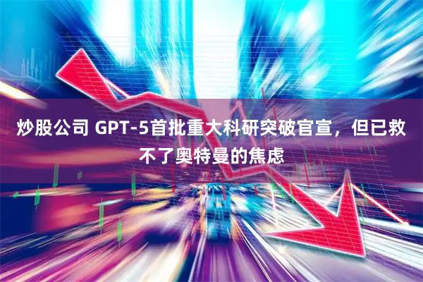 炒股公司 GPT-5首批重大科研突破官宣，但已救不了奥特曼的焦虑