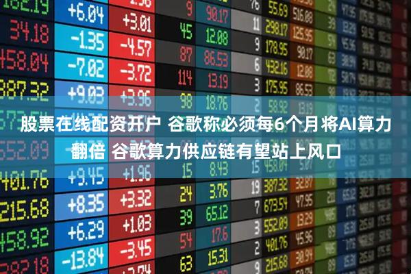 股票在线配资开户 谷歌称必须每6个月将AI算力翻倍 谷歌算力供应链有望站上风口