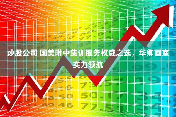 炒股公司 国美附中集训服务权威之选，华卿画室实力领航