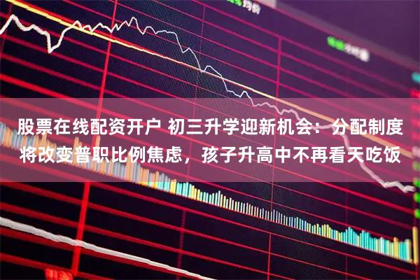 股票在线配资开户 初三升学迎新机会：分配制度将改变普职比例焦虑，孩子升高中不再看天吃饭
