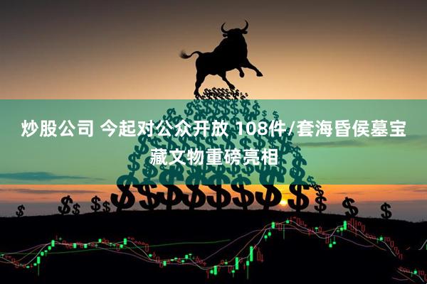 炒股公司 今起对公众开放 108件/套海昏侯墓宝藏文物重磅亮相