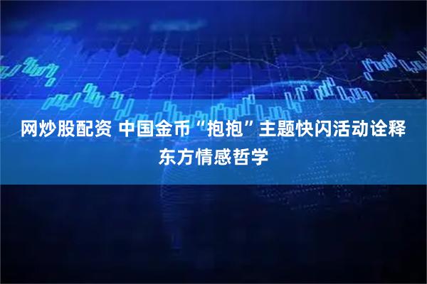 网炒股配资 中国金币“抱抱”主题快闪活动诠释东方情感哲学