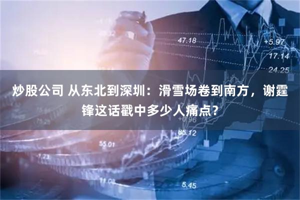 炒股公司 从东北到深圳：滑雪场卷到南方，谢霆锋这话戳中多少人痛点？