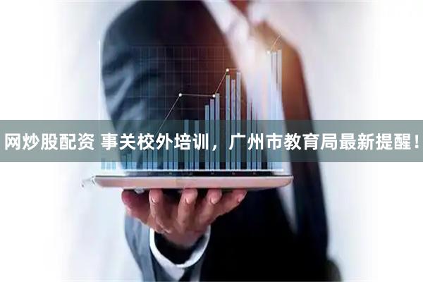 网炒股配资 事关校外培训，广州市教育局最新提醒！