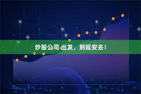 炒股公司 出发，到延安去！