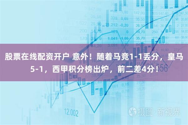 股票在线配资开户 意外！随着马竞1-1丢分，皇马5-1，西甲积分榜出炉，前二差4分！