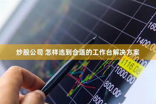 炒股公司 怎样选到合适的工作台解决方案