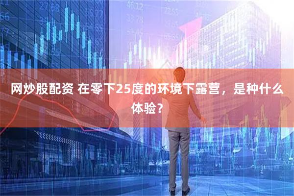 网炒股配资 在零下25度的环境下露营，是种什么体验？