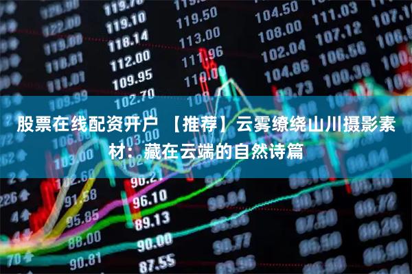 股票在线配资开户 【推荐】云雾缭绕山川摄影素材：藏在云端的自然诗篇