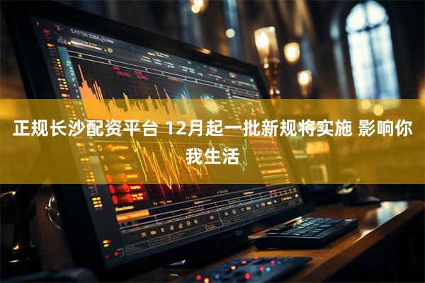 正规长沙配资平台 12月起一批新规将实施 影响你我生活