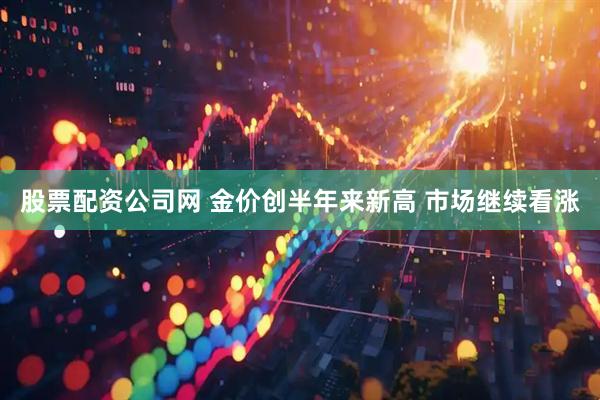 股票配资公司网 金价创半年来新高 市场继续看涨