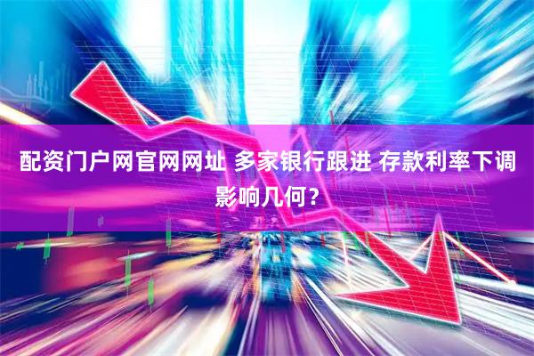 配资门户网官网网址 多家银行跟进 存款利率下调影响几何？