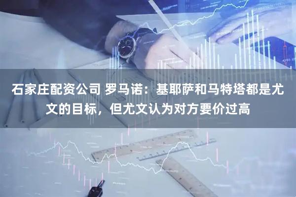 石家庄配资公司 罗马诺：基耶萨和马特塔都是尤文的目标，但尤文认为对方要价过高