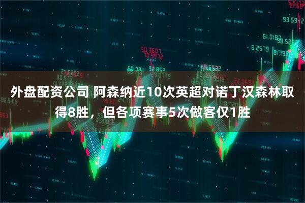 外盘配资公司 阿森纳近10次英超对诺丁汉森林取得8胜，但各项赛事5次做客仅1胜