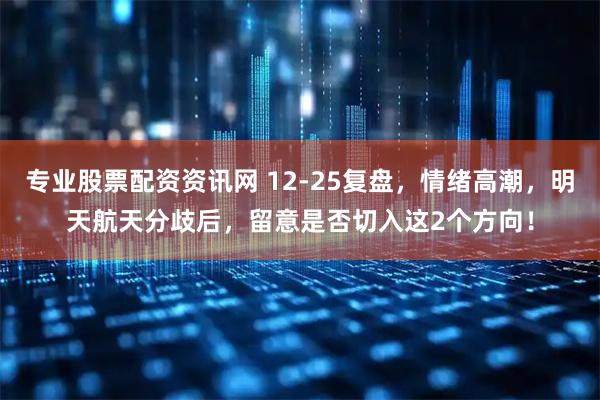 专业股票配资资讯网 12-25复盘，情绪高潮，明天航天分歧后，留意是否切入这2个方向！