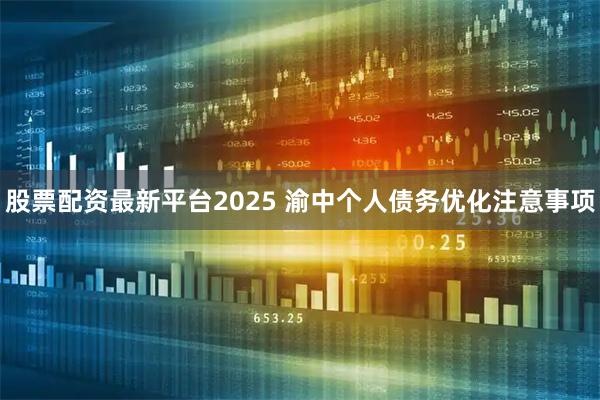 股票配资最新平台2025 渝中个人债务优化注意事项