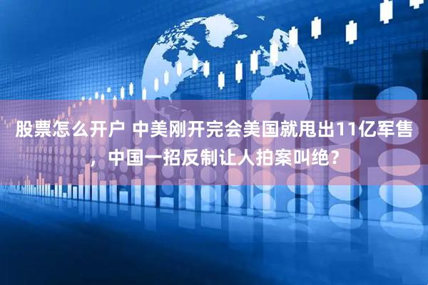 股票怎么开户 中美刚开完会美国就甩出11亿军售，中国一招反制让人拍案叫绝？