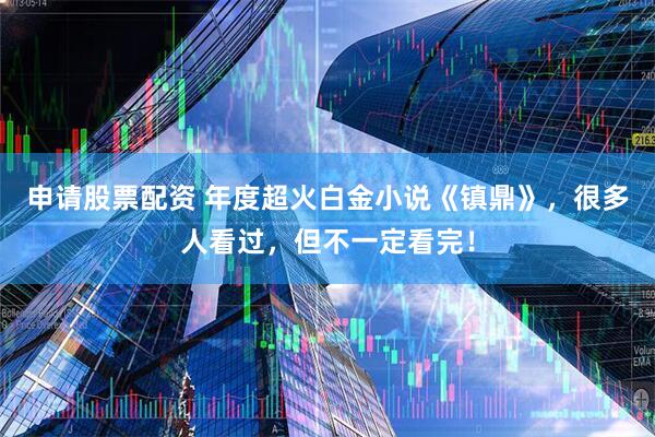 申请股票配资 年度超火白金小说《镇鼎》，很多人看过，但不一定看完！