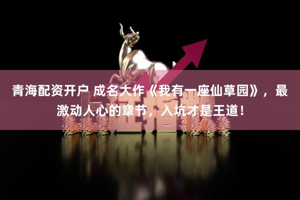 青海配资开户 成名大作《我有一座仙草园》，最激动人心的章节，入坑才是王道！