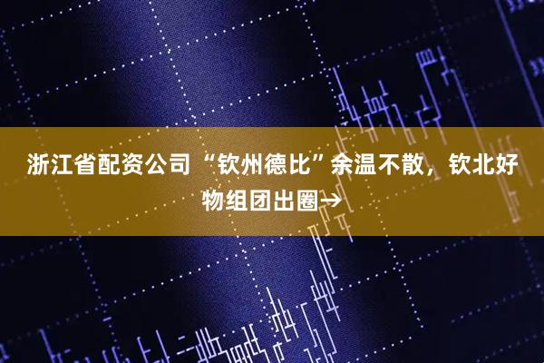 浙江省配资公司 “钦州德比”余温不散，钦北好物组团出圈→